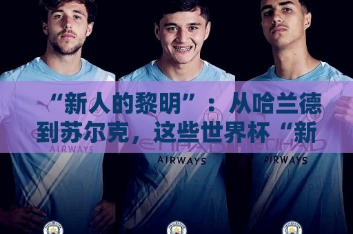“新人的黎明”:从哈兰德到苏尔克,这些世界杯“新人”值得关注 “新人的黎明”:从哈兰德到苏尔克,这些世界杯“新人”值得关注