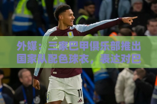 外媒：三家巴甲俱乐部推出国家队配色球衣，表达对巴西队支持