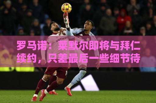 罗马诺:莱默尔即将与拜仁续约,只差最后一些细节待敲定 罗马诺:莱默尔即将与拜仁续约,只差最后一些细节待敲定