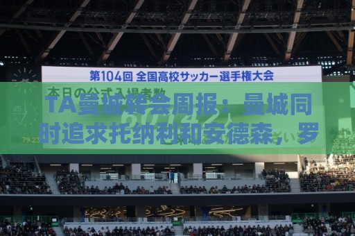 TA曼城转会周报:曼城同时追求托纳利和安德森,罗德里未来不明 TA曼城转会周报:曼城同时追求托纳利和安德森,罗德里未来不明