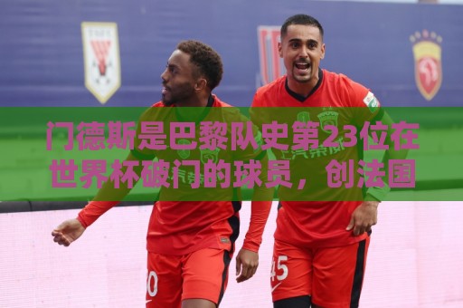 门德斯是巴黎队史第23位在世界杯破门的球员，创法国俱乐部纪录