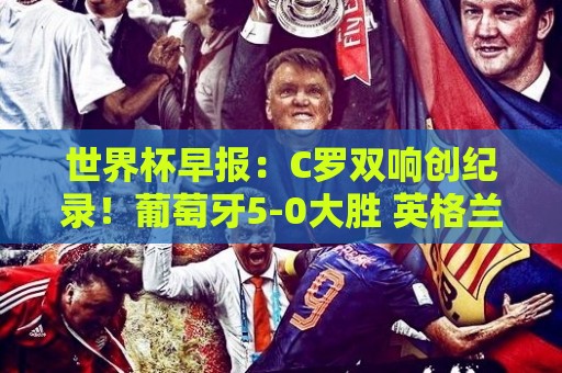 世界杯早报：C罗双响创纪录！葡萄牙5-0大胜 英格兰0-0闷平加纳
