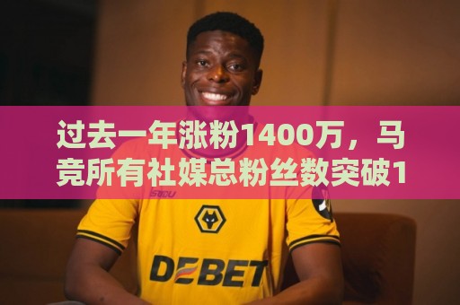 过去一年涨粉1400万，马竞所有社媒总粉丝数突破1亿