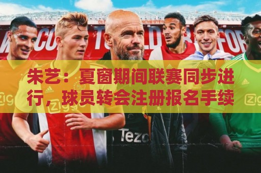 朱艺:夏窗期间联赛同步进行,球员转会注册报名手续完成即可出战 朱艺:夏窗期间联赛同步进行,球员转会注册报名手续完成即可出战