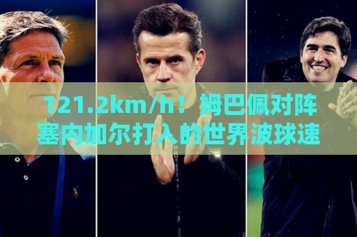 121.2km/h!姆巴佩对阵塞内加尔打入的世界波球速为121.2km/h 121.2km/h!姆巴佩对阵塞内加尔打入的世界波球速为121.2km/h