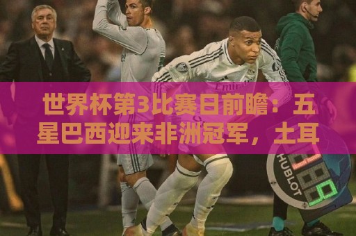 世界杯第3比赛日前瞻:五星巴西迎来非洲冠军,土耳其直面铁桶阵 世界杯第3比赛日前瞻:五星巴西迎来非洲冠军,土耳其直面铁桶阵