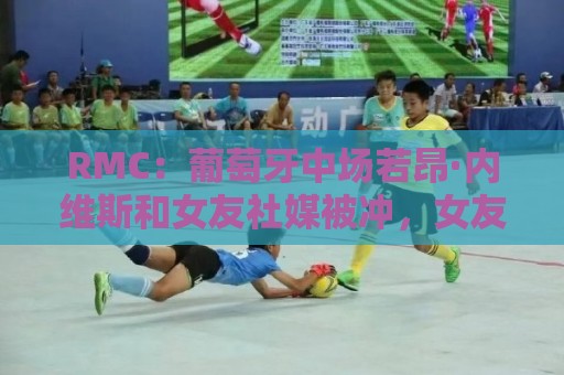 RMC:葡萄牙中场若昂·内维斯和女友社媒被冲,女友被迫关闭评论 RMC:葡萄牙中场若昂·内维斯和女友社媒被冲,女友被迫关闭评论