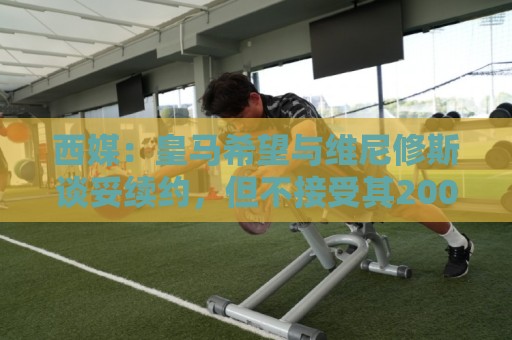 西媒:皇马希望与维尼修斯谈妥续约,但不接受其2000万欧年薪要价 西媒:皇马希望与维尼修斯谈妥续约,但不接受其2000万欧年薪要价
