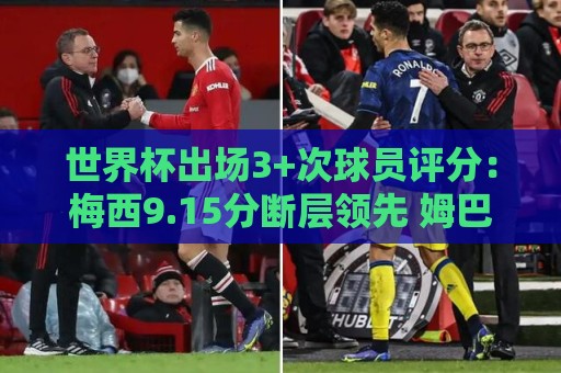 世界杯出场3+次球员评分:梅西9.15分断层领先 姆巴佩哈兰德二三 世界杯出场3+次球员评分:梅西9.15分断层领先 姆巴佩哈兰德二三