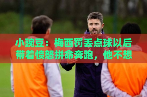 小豌豆:梅西罚丢点球以后带着愤怒拼命奔跑,他不想让队友们失望 小豌豆:梅西罚丢点球以后带着愤怒拼命奔跑,他不想让队友们失望