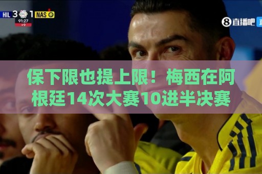 保下限也提上限!梅西在阿根廷14次大赛10进半决赛,从未小组出局 保下限也提上限!梅西在阿根廷14次大赛10进半决赛,从未小组出局