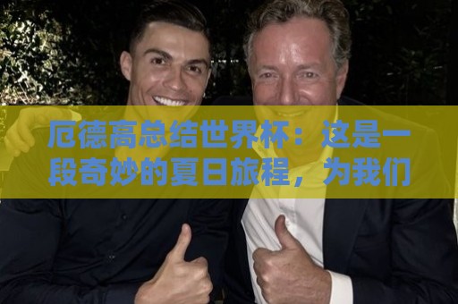 厄德高总结世界杯:这是一段奇妙的夏日旅程,为我们感到骄傲 厄德高总结世界杯:这是一段奇妙的夏日旅程,为我们感到骄傲