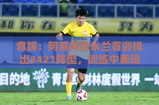 意媒：阿莫林在米兰首训排出3421阵型，训练中表现活跃用英语交流