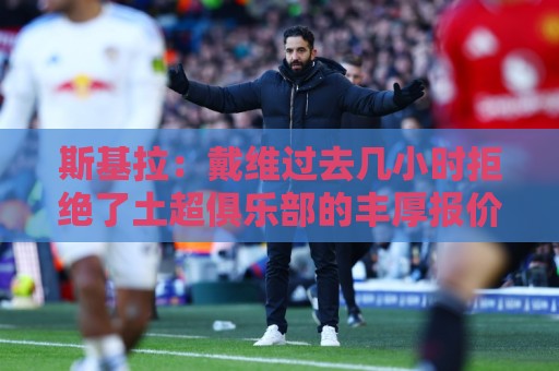 斯基拉：戴维过去几小时拒绝了土超俱乐部的丰厚报价
