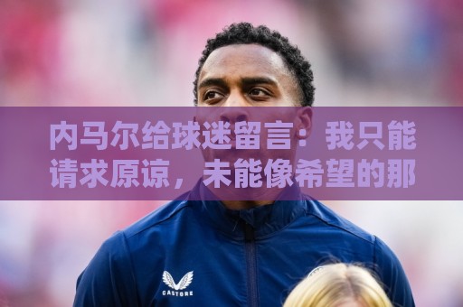 内马尔给球迷留言:我只能请求原谅,未能像希望的那样帮助巴西队 内马尔给球迷留言:我只能请求原谅,未能像希望的那样帮助巴西队