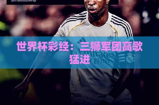 世界杯彩经：三狮军团高歌猛进