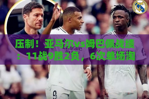 压制！亚马尔vs姆巴佩战绩：11战9胜2负，6次单场淘汰赛全胜