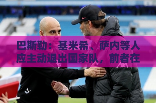 巴斯勒：基米希、萨内等人应主动退出国家队，前者在场上太慢了