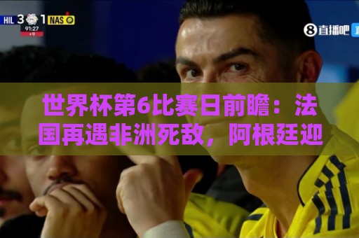 世界杯第6比赛日前瞻：法国再遇非洲死敌，阿根廷迎战