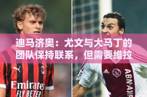迪马济奥：尤文与大马丁的团队保持联系，但需要维拉降低要价