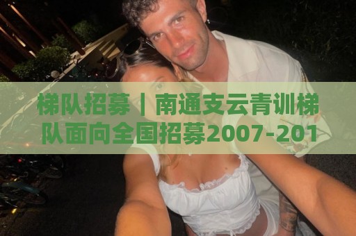 梯队招募｜南通支云青训梯队面向全国招募2007-2016年龄段球员