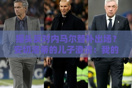 摇头反对内马尔替补出场？安切洛蒂的儿子澄清：我的动作被曲解