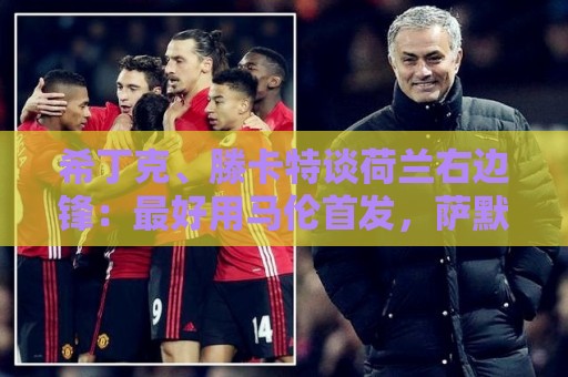 希丁克、滕卡特谈荷兰右边锋：最好用马伦首发，萨默维尔当后手