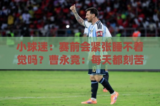 小球迷:赛前会紧张睡不着觉吗?曹永竞:每天都刻苦训练就不会了 小球迷:赛前会紧张睡不着觉吗?曹永竞:每天都刻苦训练就不会了
