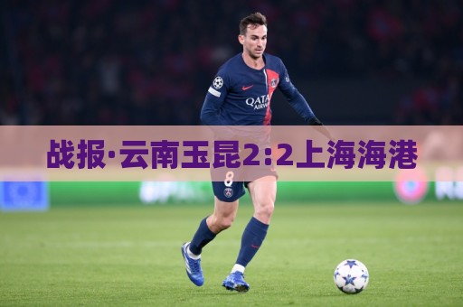 战报·云南玉昆2:2上海海港 战报·云南玉昆2:2上海海港