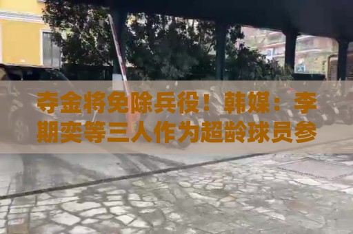 夺金将免除兵役!韩媒:李期奕等三人作为超龄球员参加亚运会 夺金将免除兵役!韩媒:李期奕等三人作为超龄球员参加亚运会
