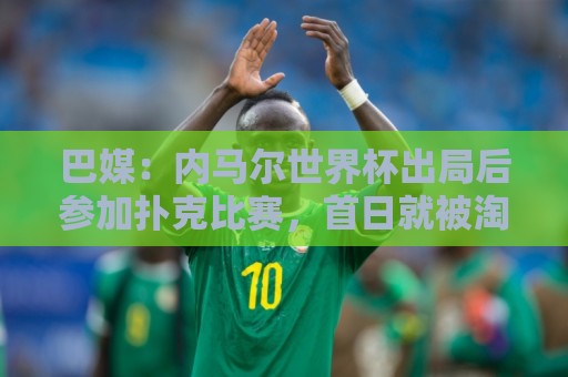 巴媒：内马尔世界杯出局后参加扑克比赛，首日就被淘汰
