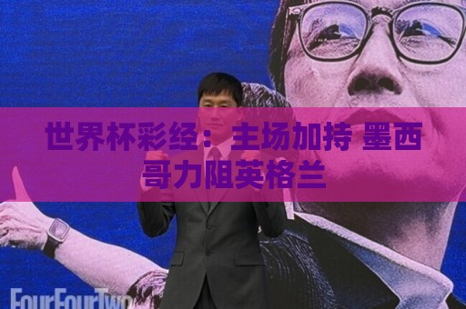 世界杯彩经:主场加持 墨西哥力阻英格兰 世界杯彩经:主场加持 墨西哥力阻英格兰