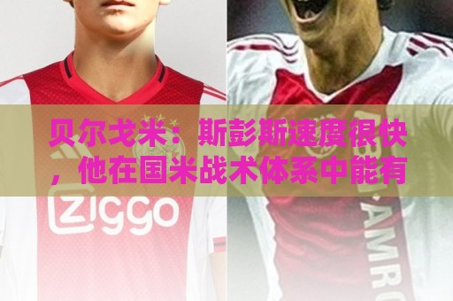 贝尔戈米:斯彭斯速度很快,他在国米战术体系中能有更多进球助攻 贝尔戈米:斯彭斯速度很快,他在国米战术体系中能有更多进球助攻