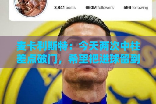 麦卡利斯特:今天两次中柱差点破门,希望把进球留到决赛 麦卡利斯特:今天两次中柱差点破门,希望把进球留到决赛