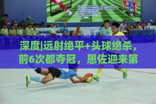深度|远射绝平+头球绝杀，前6次都夺冠，恩佐迎来第7场大赛决赛