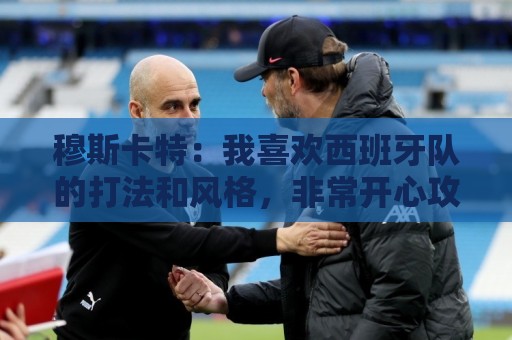穆斯卡特:我喜欢西班牙队的打法和风格,非常开心攻势足球夺冠 穆斯卡特:我喜欢西班牙队的打法和风格,非常开心攻势足球夺冠