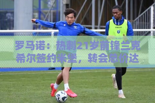 罗马诺:热刺21岁前锋兰克希尔签约米堡,转会总价达2000万镑 罗马诺:热刺21岁前锋兰克希尔签约米堡,转会总价达2000万镑