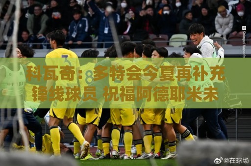 科瓦奇：多特会今夏再补充锋线球员 祝福阿德耶米未来一切顺利