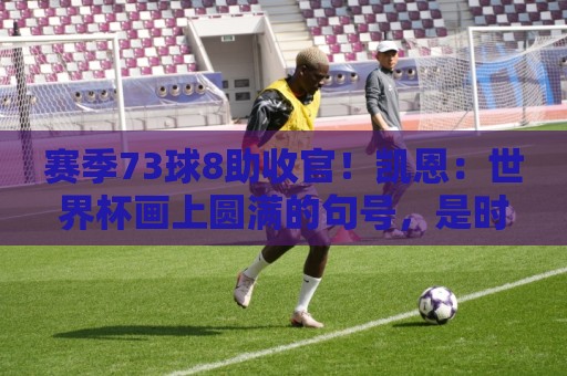 赛季73球8助收官!凯恩:世界杯画上圆满的句号,是时候休息了 赛季73球8助收官!凯恩:世界杯画上圆满的句号,是时候休息了