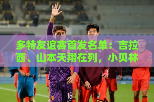多特友谊赛首发名单：吉拉西、山本天翔在列，小贝林厄姆替补