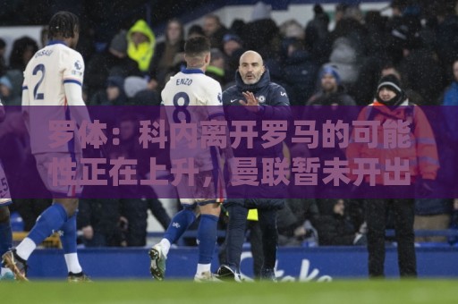 罗体：科内离开罗马的可能性正在上升，曼联暂未开出正式报价