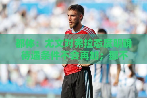 都体:尤文对弗拉态度明确 待遇条件不会再加;那不勒斯也在关注 都体:尤文对弗拉态度明确 待遇条件不会再加;那不勒斯也在关注