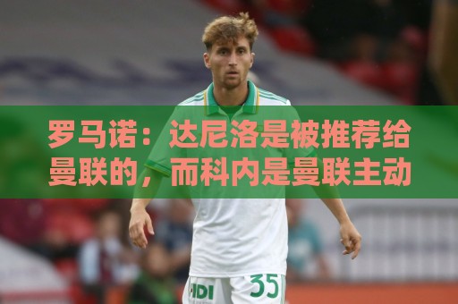罗马诺:达尼洛是被推荐给曼联的,而科内是曼联主动去联系的 罗马诺:达尼洛是被推荐给曼联的,而科内是曼联主动去联系的