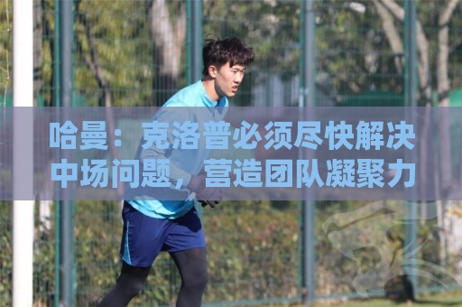 哈曼：克洛普必须尽快解决中场问题，营造团队凝聚力也很重要