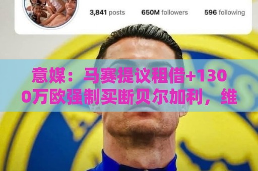 意媒：马赛提议租借+1300万欧强制买断贝尔加利，维罗纳要1500万
