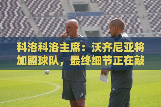 科洛科洛主席：沃齐尼亚将加盟球队，最终细节正在敲定中