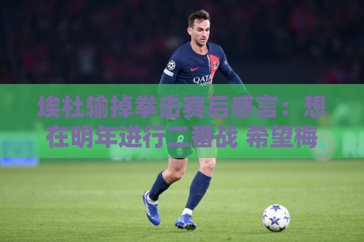 埃杜输掉拳击赛后感言:想在明年进行二番战 希望梅西留在国家队 埃杜输掉拳击赛后感言:想在明年进行二番战 希望梅西留在国家队
