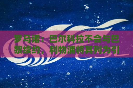 罗马诺:巴尔科拉不会与巴黎续约,利物浦将其列为引援首选目标 罗马诺:巴尔科拉不会与巴黎续约,利物浦将其列为引援首选目标