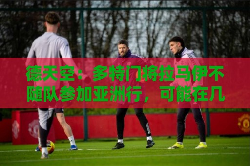 德天空:多特门将拉马伊不随队参加亚洲行,可能在几天内转会离队 德天空:多特门将拉马伊不随队参加亚洲行,可能在几天内转会离队