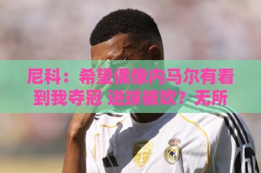 尼科：希望偶像内马尔有看到我夺冠 进球被吹？无所谓，我们赢了